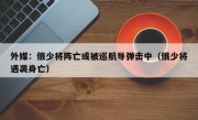 外媒：俄少将阵亡或被巡航导弹击中（俄少将遇袭身亡）