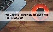 种植牙多少钱一颗2023年（种植牙多少钱一颗2023价格表）