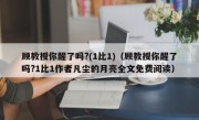 顾教授你醒了吗?(1比1)（顾教授你醒了吗?1比1作者凡尘的月亮全文免费阅读）