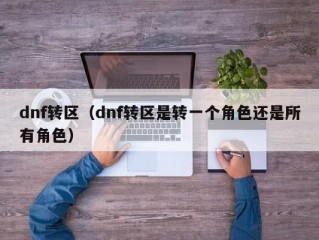 dnf转区（dnf转区是转一个角色还是所有角色）