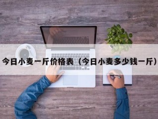 今日小麦一斤价格表（今日小麦多少钱一斤）