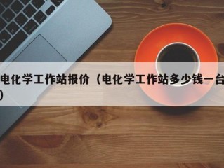 电化学工作站报价（电化学工作站多少钱一台）