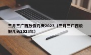 三月三广西放假几天2023（三月三广西放假几天2023年）