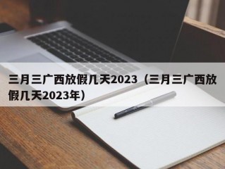 三月三广西放假几天2023（三月三广西放假几天2023年）