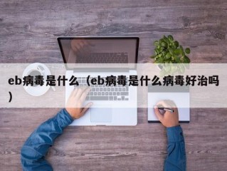 eb病毒是什么（eb病毒是什么病毒好治吗）