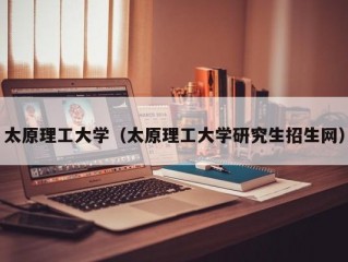 太原理工大学（太原理工大学研究生招生网）