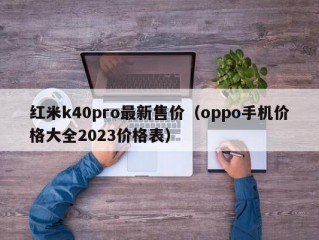 红米k40pro最新售价（oppo手机价格大全2023价格表）