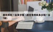 激光焊机一台多少钱（激光电焊机多少钱一台?焊）