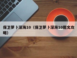 保卫萝卜深海10（保卫萝卜深海10图文攻略）