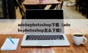 adobephotoshop下载（adobephotoshop怎么下载）