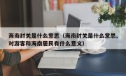 海南封关是什么意思（海南封关是什么意思,对游客和海南居民有什么意义）