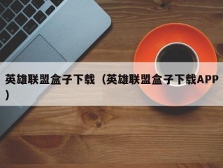 英雄联盟盒子下载（英雄联盟盒子下载APP）