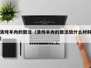 清炖羊肉的做法（清炖羊肉的做法放什么材料）