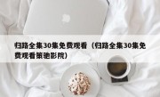 归路全集30集免费观看（归路全集30集免费观看策驰影院）