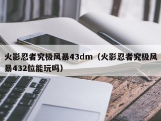 火影忍者究极风暴43dm（火影忍者究极风暴432位能玩吗）