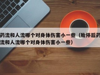 药流和人流哪个对身体伤害小一些（胎停后药流和人流哪个对身体伤害小一些）