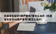 乳腺增生结节3类严重吗?要怎么治疗（乳腺增生结节4a类严重吗?要怎么治疗）