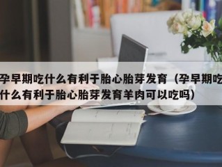 孕早期吃什么有利于胎心胎芽发育（孕早期吃什么有利于胎心胎芽发育羊肉可以吃吗）