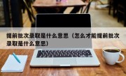 提前批次录取是什么意思（怎么才能提前批次录取是什么意思）