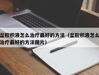 盆腔积液怎么治疗最好的方法（盆腔积液怎么治疗最好的方法图片）