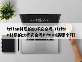 tritan材质的水杯安全吗（tritan材质的水杯安全吗PPsu材质哪个好）