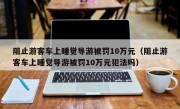 阻止游客车上睡觉导游被罚10万元（阻止游客车上睡觉导游被罚10万元犯法吗）