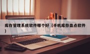 库存管理系统软件哪个好（手机库存盘点软件）