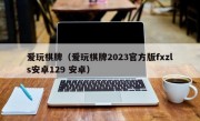 爱玩棋牌（爱玩棋牌2023官方版fxzls安卓129 安卓）