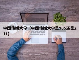 中国传媒大学（中国传媒大学是985还是211）