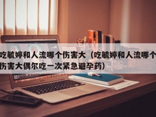 吃毓婷和人流哪个伤害大（吃毓婷和人流哪个伤害大偶尔吃一次紧急避孕药）