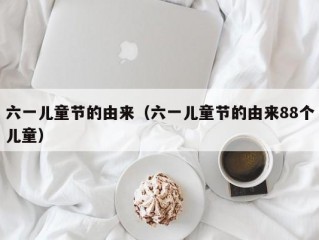 六一儿童节的由来（六一儿童节的由来88个儿童）