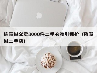 陈慧琳义卖8000件二手衣物引疯抢（陈慧琳二手店）