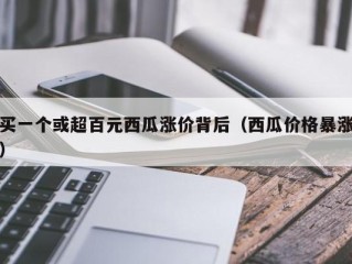 买一个或超百元西瓜涨价背后（西瓜价格暴涨）