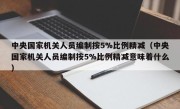 中央国家机关人员编制按5%比例精减（中央国家机关人员编制按5%比例精减意味着什么）