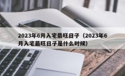 2023年6月入宅最旺日子（2023年6月入宅最旺日子是什么时候）