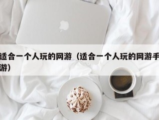 适合一个人玩的网游（适合一个人玩的网游手游）