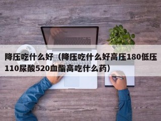 降压吃什么好（降压吃什么好高压180低压110尿酸520血酯高吃什么药）