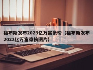 福布斯发布2023亿万富豪榜（福布斯发布2023亿万富豪榜图片）