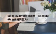 5月30日24时油价将调整（5月30日24时油价将调整为）