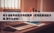 男子误吞耳机肚子传出歌声（把耳机吞进肚子里,有什么症状）