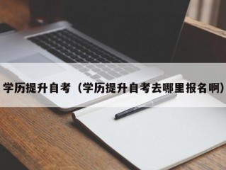 学历提升自考（学历提升自考去哪里报名啊）