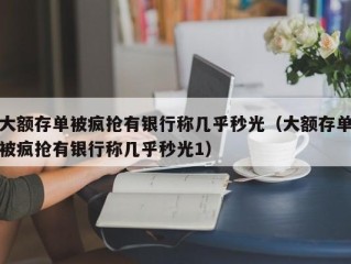 大额存单被疯抢有银行称几乎秒光（大额存单被疯抢有银行称几乎秒光1）