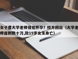 女子遭大学老师侵犯怀孕？校方回应（大学老师连刺数十刀,致19岁女生身亡）