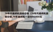 70年代缝纫机回收价格（70年代缝纫机回收价格,70年缝纫机一台6001000元）