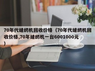 70年代缝纫机回收价格（70年代缝纫机回收价格,70年缝纫机一台6001000元）