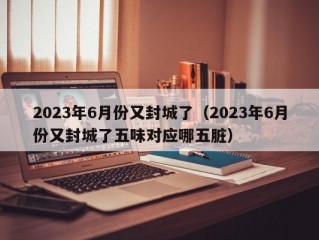 2023年6月份又封城了（2023年6月份又封城了五味对应哪五脏）