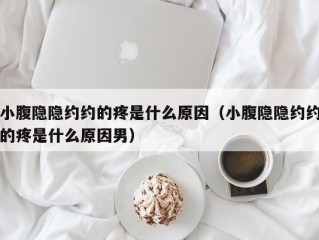 小腹隐隐约约的疼是什么原因（小腹隐隐约约的疼是什么原因男）