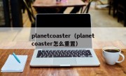 planetcoaster（planetcoaster怎么重置）