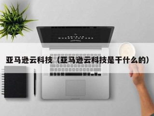 亚马逊云科技（亚马逊云科技是干什么的）