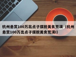 杭州悬赏100万出点子摆脱美食荒漠（杭州悬赏100万出点子摆脱美食荒漠I）